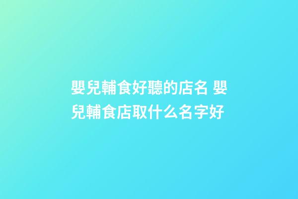 嬰兒輔食好聽的店名 嬰兒輔食店取什么名字好-第1張-店鋪起名-玄機派